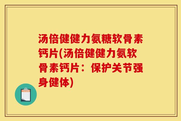 汤倍健健力氨糖软骨素钙片(汤倍健健力氨软骨素钙片：保护关节强身健体)