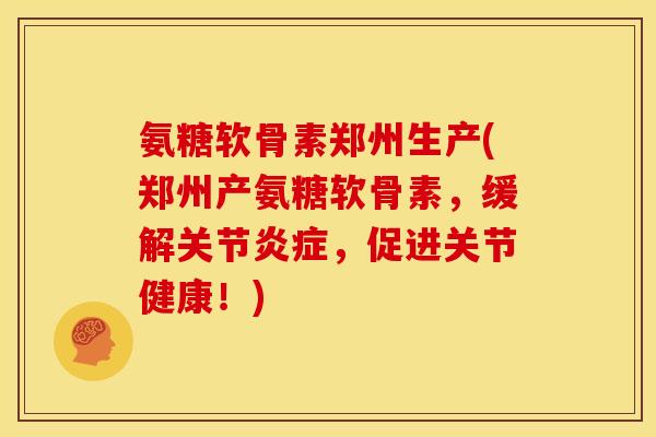 氨糖软骨素郑州生产(郑州产氨糖软骨素，缓解关节炎症，促进关节健康！)