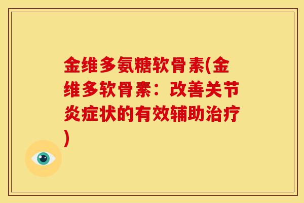 金维多氨糖软骨素(金维多软骨素：改善关节炎症状的有效辅助治疗)