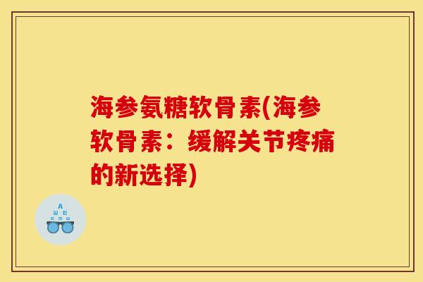 海参氨糖软骨素(海参软骨素：缓解关节疼痛的新选择)