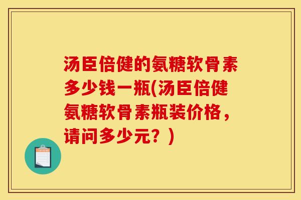 汤臣倍健的氨糖软骨素多少钱一瓶(汤臣倍健氨糖软骨素瓶装价格，请问多少元？)