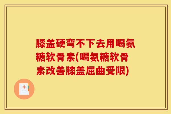 膝盖硬弯不下去用喝氨糖软骨素(喝氨糖软骨素改善膝盖屈曲受限)