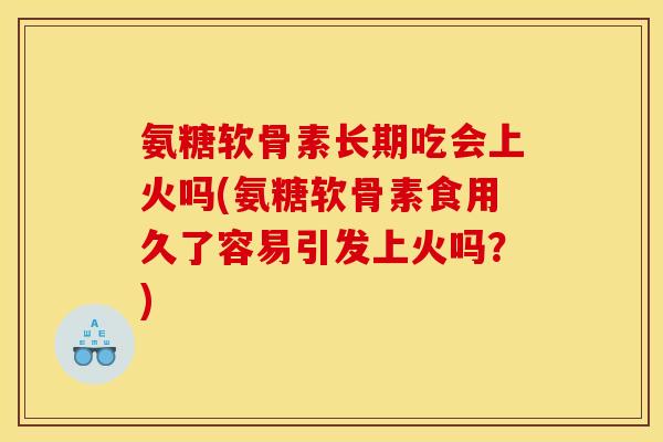 氨糖软骨素长期吃会上火吗(氨糖软骨素食用久了容易引发上火吗？)