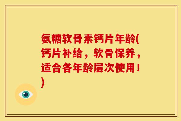 氨糖软骨素钙片年龄(钙片补给，软骨保养，适合各年龄层次使用！)