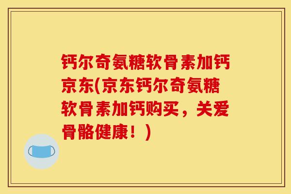 钙尔奇氨糖软骨素加钙京东(京东钙尔奇氨糖软骨素加钙购买，关爱骨骼健康！)