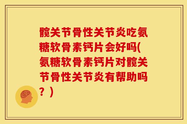 髋关节骨性关节炎吃氨糖软骨素钙片会好吗(氨糖软骨素钙片对髋关节骨性关节炎有帮助吗？)