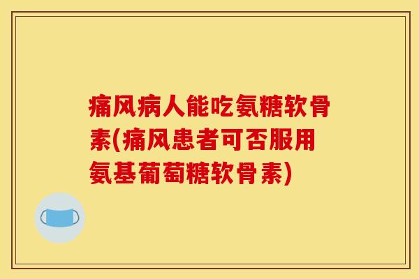 痛风病人能吃氨糖软骨素(痛风患者可否服用氨基葡萄糖软骨素)-第1张图片-关节骑士 痛风病人能吃氨糖软骨素(痛风患者可否服用氨基葡萄糖软骨素)-第1张图片-关节骑士