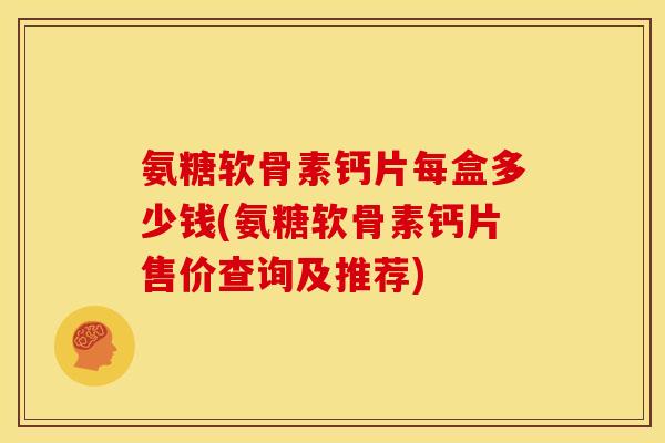 氨糖软骨素钙片每盒多少钱(氨糖软骨素钙片售价查询及推荐)-第1张图片-关节骑士 氨糖软骨素钙片每盒多少钱(氨糖软骨素钙片售价查询及推荐)-第1张图片-关节骑士