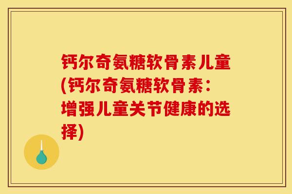 钙尔奇氨糖软骨素儿童(钙尔奇氨糖软骨素：增强儿童关节健康的选择)