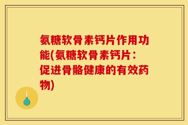 氨糖软骨素钙片作用功能(氨糖软骨素钙片：促进骨骼健康的有效药物)