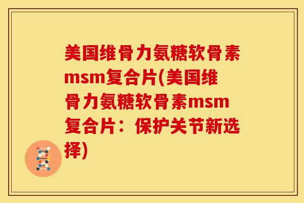 美国维骨力氨糖软骨素msm复合片(美国维骨力氨糖软骨素msm复合片：保护关节新选择)