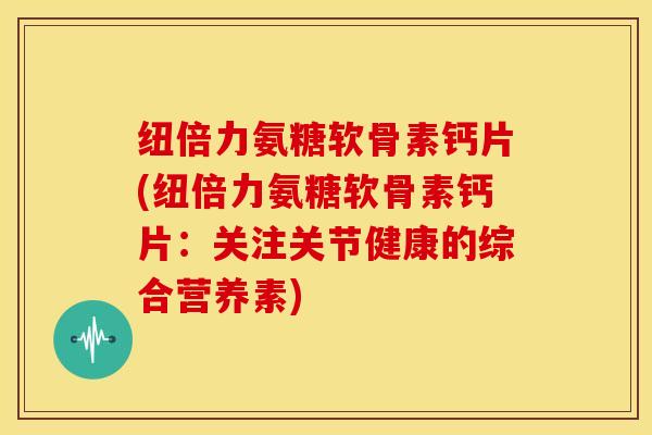 纽倍力氨糖软骨素钙片(纽倍力氨糖软骨素钙片：关注关节健康的综合营养素)