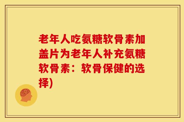 老年人吃氨糖软骨素加盖片为老年人补充氨糖软骨素：软骨保健的选择)