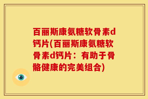 百丽斯康氨糖软骨素d钙片(百丽斯康氨糖软骨素d钙片：有助于骨骼健康的完美组合)