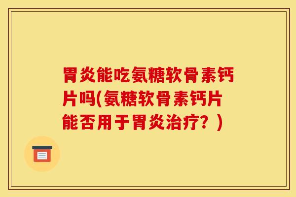 胃炎能吃氨糖软骨素钙片吗(氨糖软骨素钙片能否用于胃炎治疗？)-第1张图片-关节骑士
