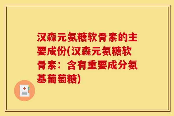 汉森元氨糖软骨素的主要成份(汉森元氨糖软骨素：含有重要成分氨基葡萄糖)