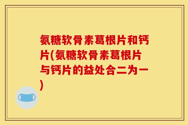 氨糖软骨素葛根片和钙片(氨糖软骨素葛根片与钙片的益处合二为一)