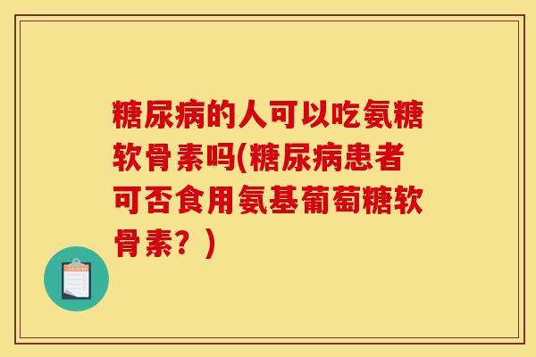 糖尿病的人可以吃氨糖软骨素吗(糖尿病患者可否食用氨基葡萄糖软骨素？)