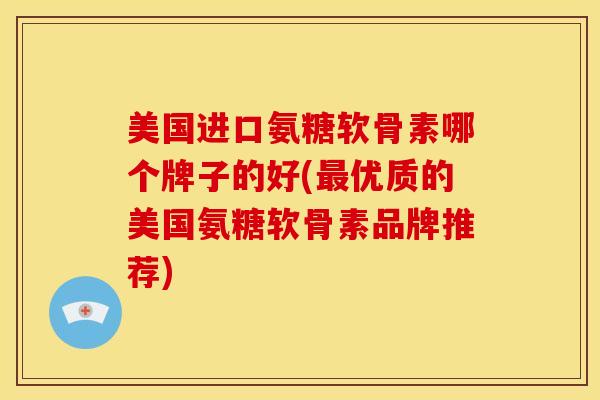 美国进口氨糖软骨素哪个牌子的好(最优质的美国氨糖软骨素品牌推荐)
