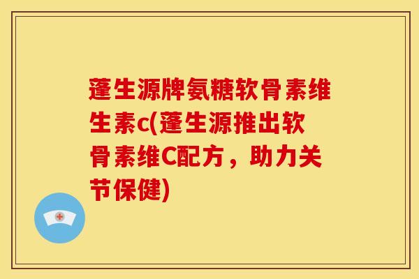 蓬生源牌氨糖软骨素维生素c(蓬生源推出软骨素维C配方，助力关节保健)