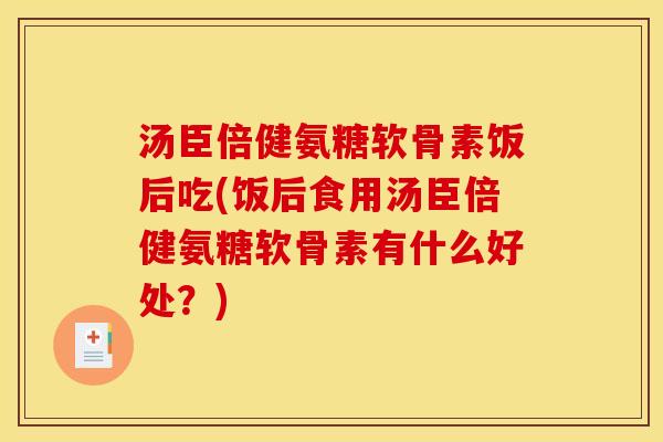 汤臣倍健氨糖软骨素饭后吃(饭后食用汤臣倍健氨糖软骨素有什么好处？)
