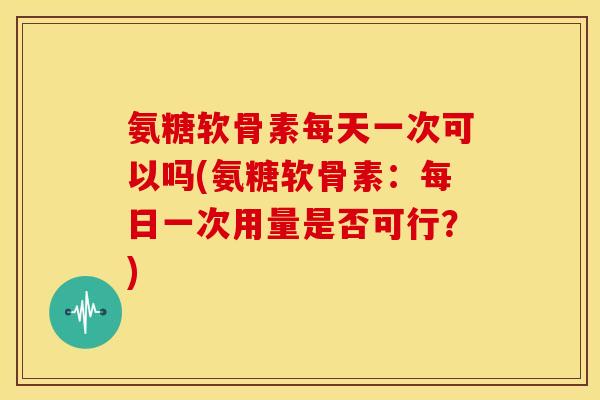 氨糖软骨素每天一次可以吗(氨糖软骨素：每日一次用量是否可行？)