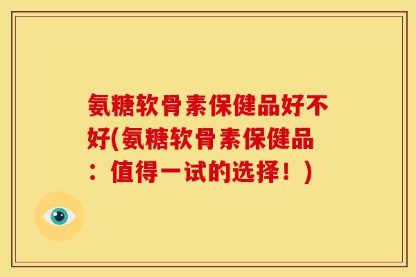 氨糖软骨素保健品好不好(氨糖软骨素保健品：值得一试的选择！)