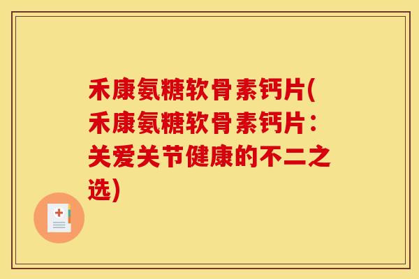 禾康氨糖软骨素钙片(禾康氨糖软骨素钙片：关爱关节健康的不二之选)
