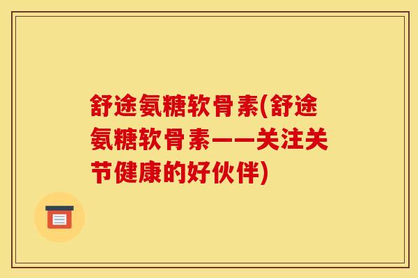 舒途氨糖软骨素(舒途氨糖软骨素——关注关节健康的好伙伴)