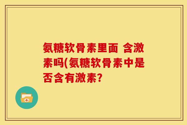 氨糖软骨素里面 含激素吗(氨糖软骨素中是否含有激素？
