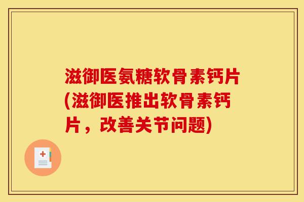 滋御医氨糖软骨素钙片(滋御医推出软骨素钙片，改善关节问题)