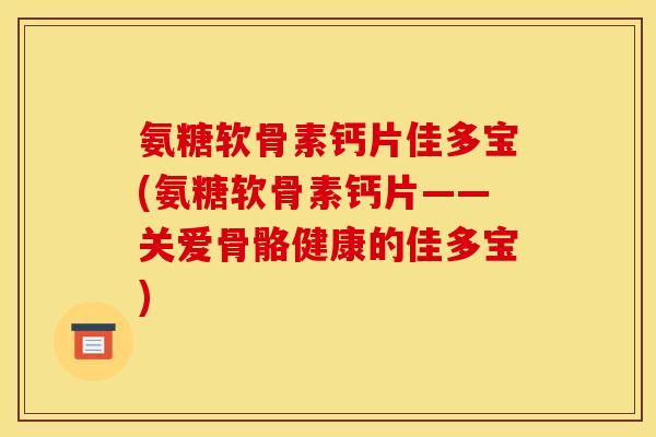 氨糖软骨素钙片佳多宝(氨糖软骨素钙片——关爱骨骼健康的佳多宝)