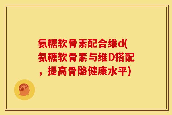 氨糖软骨素配合维d(氨糖软骨素与维D搭配，提高骨骼健康水平)