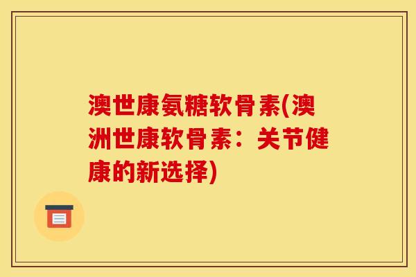 澳世康氨糖软骨素(澳洲世康软骨素：关节健康的新选择)