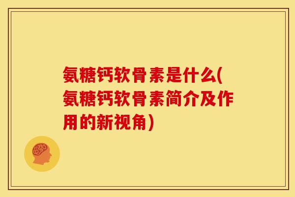 氨糖钙软骨素是什么(氨糖钙软骨素简介及作用的新视角)