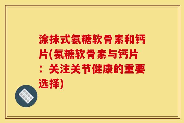 涂抹式氨糖软骨素和钙片(氨糖软骨素与钙片：关注关节健康的重要选择)