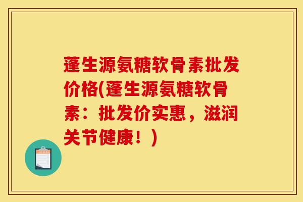 蓬生源氨糖软骨素批发价格(蓬生源氨糖软骨素：批发价实惠，滋润关节健康！)