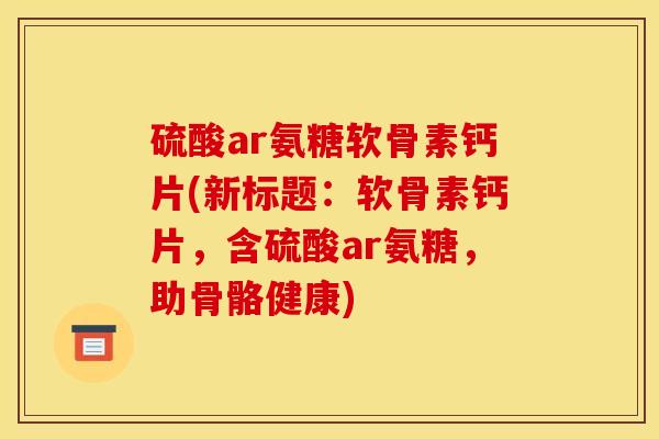 硫酸ar氨糖软骨素钙片(新标题：软骨素钙片，含硫酸ar氨糖，助骨骼健康)