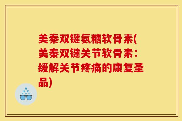 美秦双键氨糖软骨素(美秦双键关节软骨素：缓解关节疼痛的康复圣品)