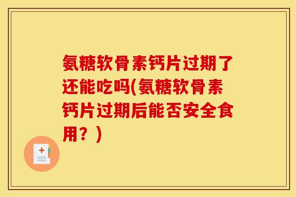 氨糖软骨素钙片过期了还能吃吗(氨糖软骨素钙片过期后能否安全食用？)