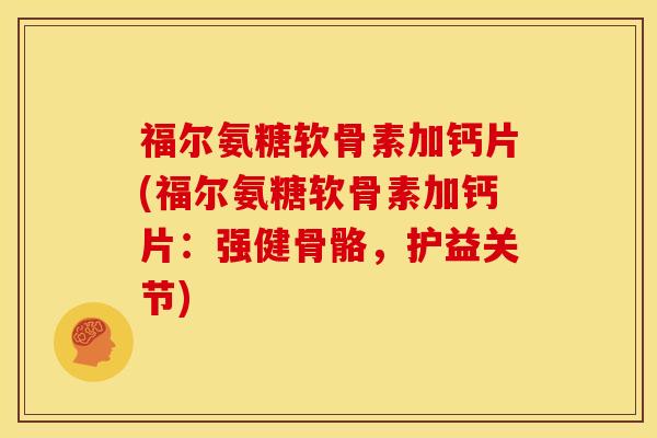 福尔氨糖软骨素加钙片(福尔氨糖软骨素加钙片：强健骨骼，护益关节)