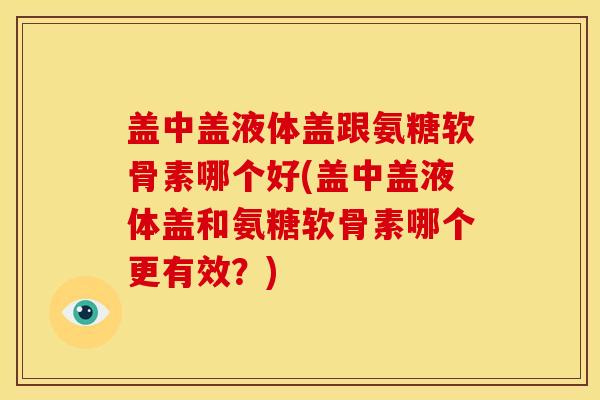 盖中盖液体盖跟氨糖软骨素哪个好(盖中盖液体盖和氨糖软骨素哪个更有效？)