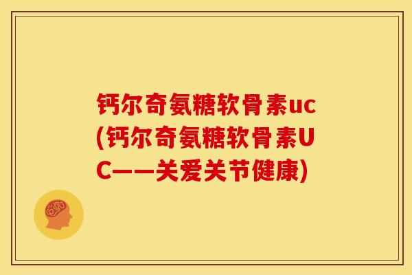 钙尔奇氨糖软骨素uc(钙尔奇氨糖软骨素UC——关爱关节健康)