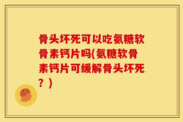 骨头坏死可以吃氨糖软骨素钙片吗(氨糖软骨素钙片可缓解骨头坏死？)