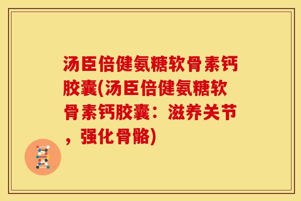 汤臣倍健氨糖软骨素钙胶囊(汤臣倍健氨糖软骨素钙胶囊：滋养关节，强化骨骼)