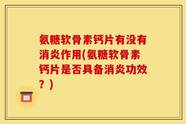 氨糖软骨素钙片有没有消炎作用(氨糖软骨素钙片是否具备消炎功效？)