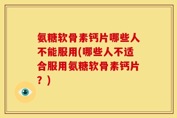 氨糖软骨素钙片哪些人不能服用(哪些人不适合服用氨糖软骨素钙片？)