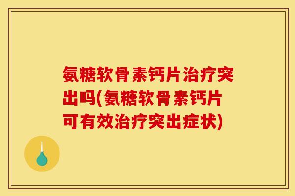 氨糖软骨素钙片治疗突出吗(氨糖软骨素钙片可有效治疗突出症状)