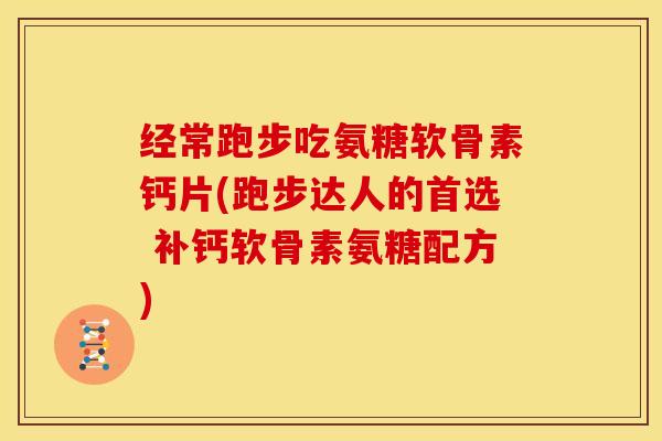 经常跑步吃氨糖软骨素钙片(跑步达人的首选 补钙软骨素氨糖配方)
