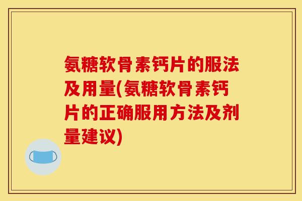 氨糖软骨素钙片的服法及用量(氨糖软骨素钙片的正确服用方法及剂量建议)